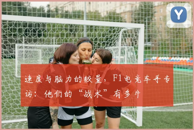 速度与脑力的较量，F1电竞车手专访：他们的“战术”有多牛