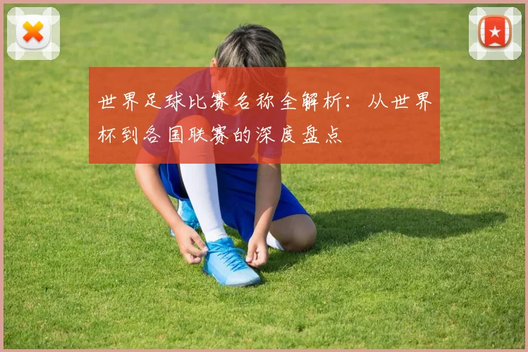 世界足球比赛名称全解析：从世界杯到各国联赛的深度盘点