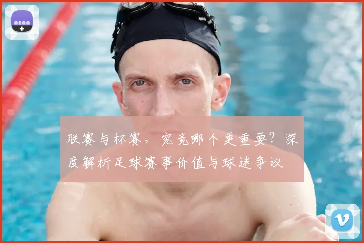 联赛与杯赛，究竟哪个更重要？深度解析足球赛事价值与球迷争议