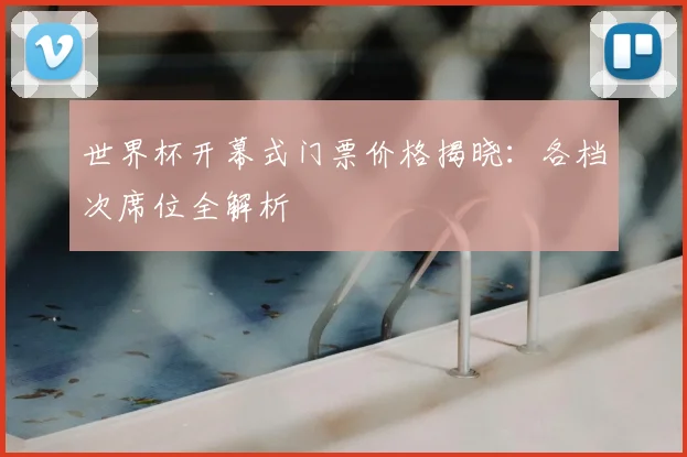 世界杯开幕式门票价格揭晓：各档次席位全解析
