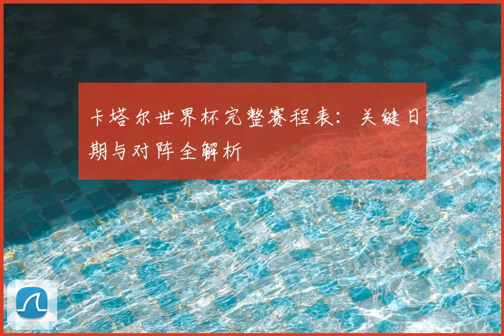 卡塔尔世界杯完整赛程表：关键日期与对阵全解析