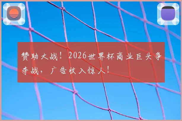 赞助大战！2026世界杯商业巨头争夺战，广告收入惊人！