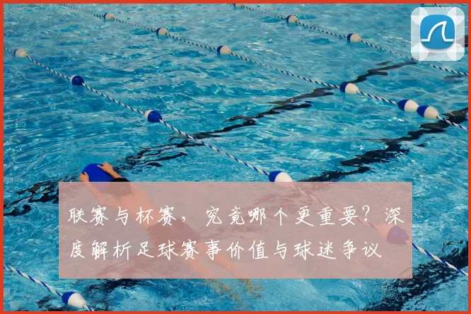 联赛与杯赛，究竟哪个更重要？深度解析足球赛事价值与球迷争议